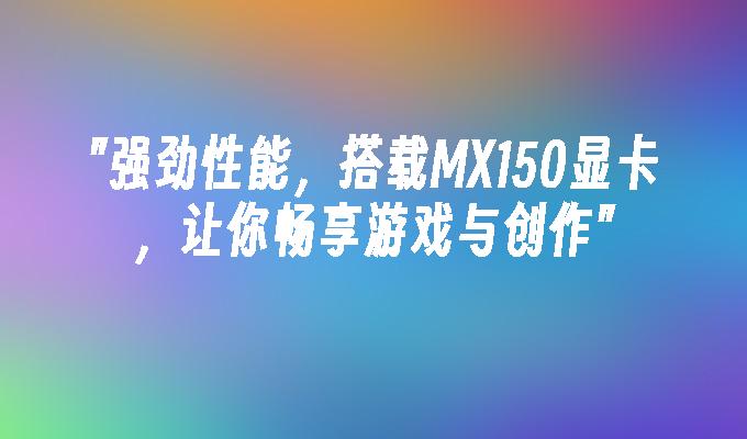 MX150 显卡性能探讨：与 GT 系列的差异及关联性  第1张